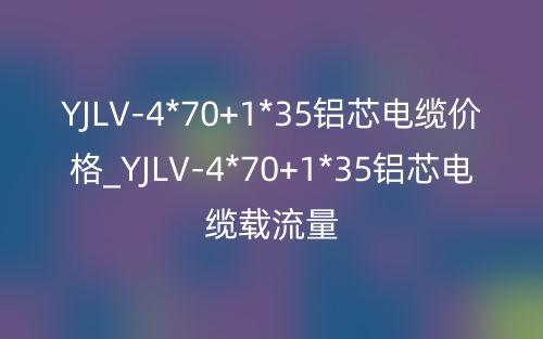 YJLV-4*70+1*35鋁芯電纜價格_YJLV-4*70+1*35鋁芯電纜載流量(圖1)