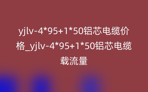 yjlv-4*95+1*50鋁芯電纜價格_yjlv-4*95+1*50鋁芯電纜載流量(圖1)