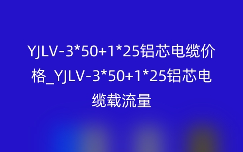 YJLV-3*50+1*25鋁芯電纜價格_YJLV-3*50+1*25鋁芯電纜載流量(圖1)