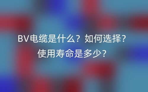BV電纜是什么？如何選擇？使用壽命是多少？(圖1)