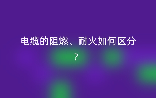 電纜的阻燃、耐火如何區(qū)分？(圖1)