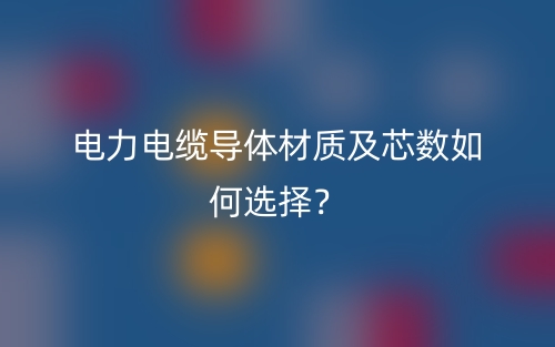 電力電纜導體材質(zhì)及芯數(shù)如何選擇？(圖1)