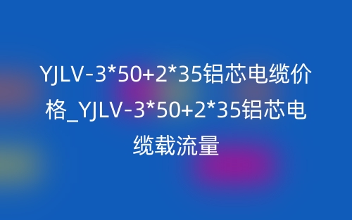 YJLV-3*50+2*35鋁芯電纜價(jià)格_YJLV-3*50+2*35鋁芯電纜載流量(圖1)