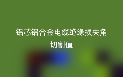 鋁芯鋁合金電纜絕緣損失角切割值(圖1)