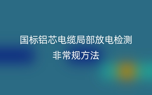 國標鋁芯電纜局部放電檢測非常規(guī)方法(圖1)