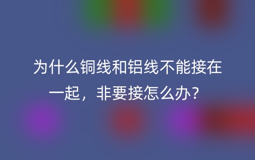 為什么銅線和鋁線不能接在一起，非要接怎么辦？(圖1)