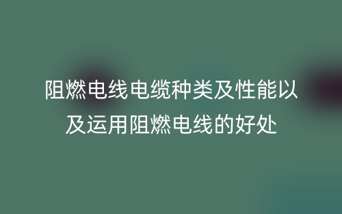 阻燃電線電纜種類(lèi)及性能以及運(yùn)用阻燃電線的好處(圖1)