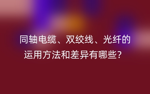 同軸電纜、雙絞線、光纖的運用方法和差異有哪些？(圖1)
