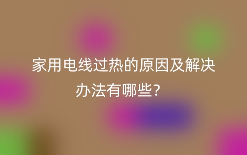 家用電線過熱的原因及解決辦法有哪些？(圖1)