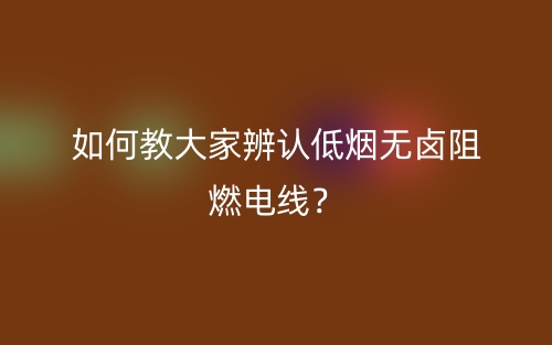 教大家如何辨認(rèn)低煙無(wú)鹵阻燃電線？(圖1)