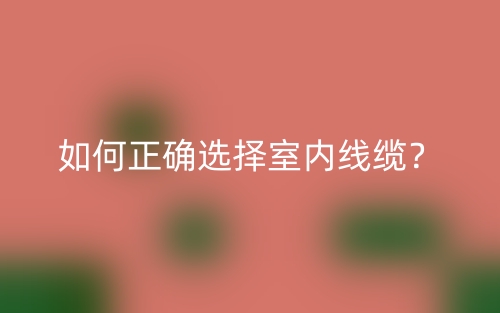如何正確選擇室內(nèi)線(xiàn)纜？(圖1)