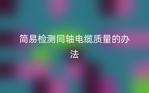 簡易檢測同軸電纜質(zhì)量的辦法(圖1)