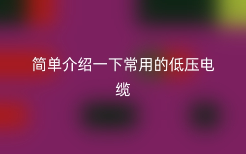 簡(jiǎn)單介紹一下常用的低壓電纜(圖1)