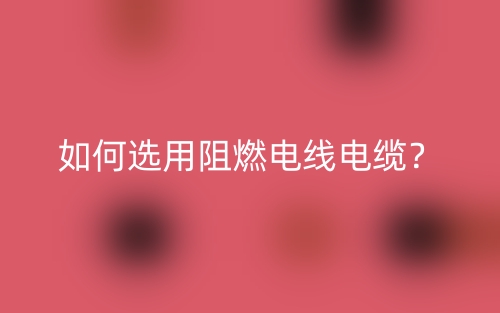 如何選用阻燃電線電纜？(圖1)