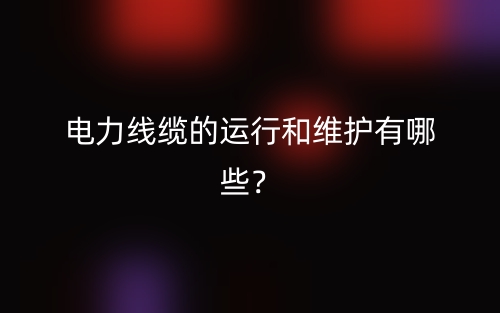電力線纜的運行和維護(hù)有哪些？(圖1)