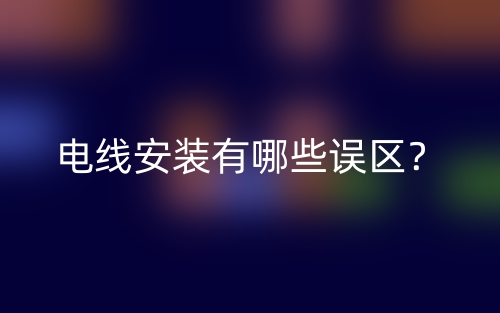 電線安裝有哪些誤區(qū)？(圖1)