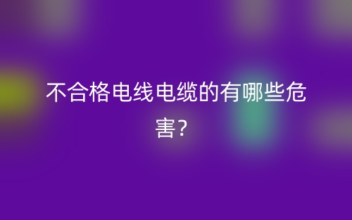 不合格電線電纜的有哪些危害？(圖1)