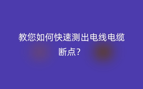 教您如何快速測(cè)出電線電纜斷點(diǎn)？(圖1)