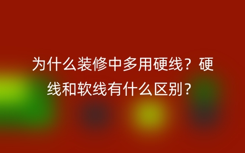 為什么裝修中多用硬線？硬線和軟線有什么區(qū)別？(圖1)