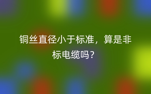 銅絲直徑小于標準，算是非標電纜嗎？(圖1)