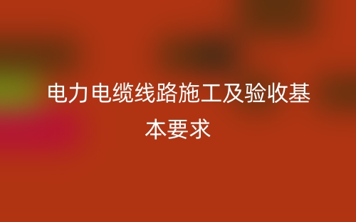 電力電纜線路施工及驗(yàn)收基本要求(圖1)