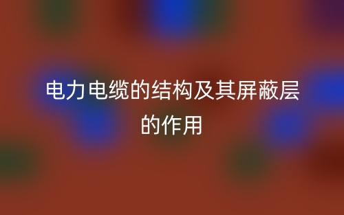 電力電纜的結構及其屏蔽層的作用(圖1)