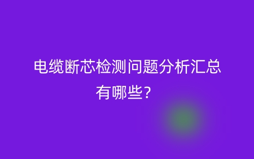 電纜斷芯檢測問題分析匯總有哪些？(圖1)