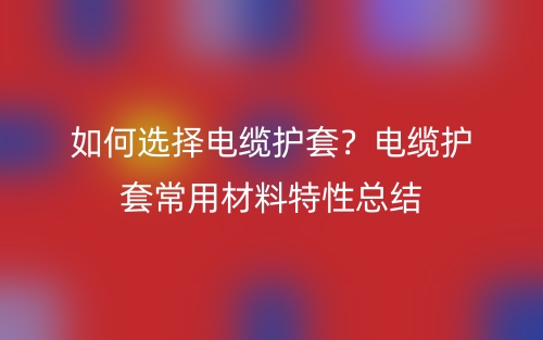 如何選擇電纜護(hù)套？電纜護(hù)套常用材料特性總結(jié)(圖1)