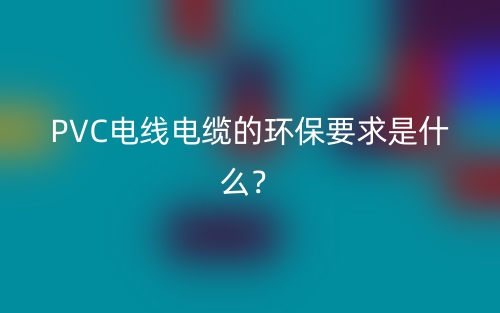 PVC電線電纜的環(huán)保要求是什么？(圖1)