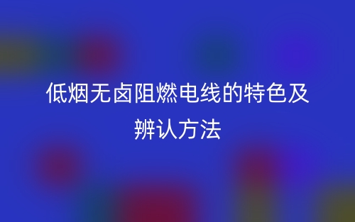 低煙無(wú)鹵阻燃電線的特色及辨認(rèn)方法(圖1)
