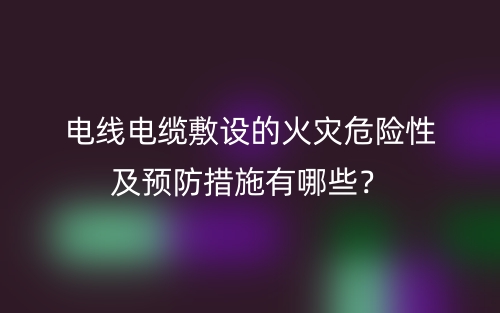 電線電纜敷設的火災危險性及預防措施有哪些？(圖1)