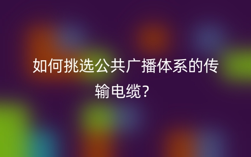 如何挑選公共廣播體系的傳輸電纜？(圖1)