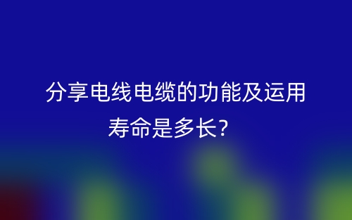 分享電線電纜的功能及運(yùn)用壽命是多長(zhǎng)？(圖1)
