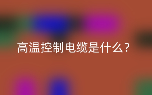 高溫控制電纜是什么？(圖1)