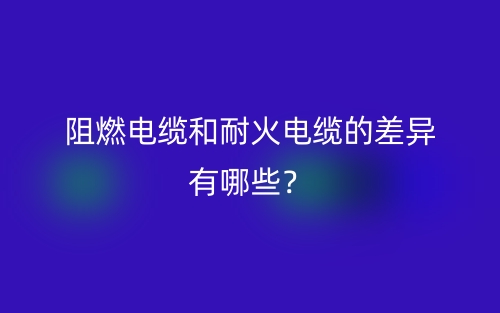 阻燃電纜和耐火電纜的差異有哪些？(圖1)