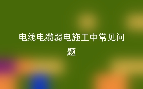 電線電纜弱電施工中常見問題(圖1)