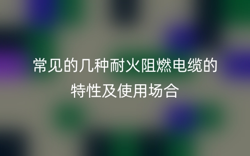 常見的幾種耐火阻燃電纜的特性及使用場(chǎng)合(圖1)