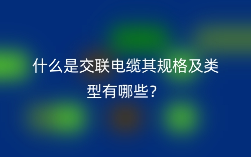 什么是交聯(lián)電纜其規(guī)格及類型有哪些？(圖1)