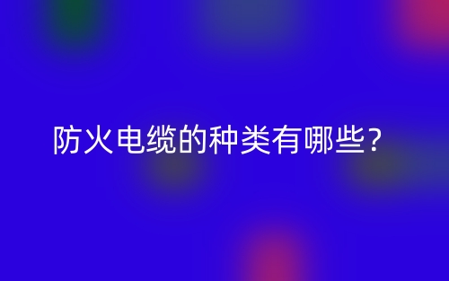 防火電纜的種類有哪些？(圖1)