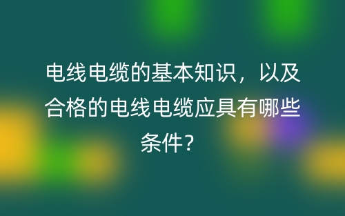 電線電纜的基本知識(shí)，以及合格的電線電纜應(yīng)具有哪些條件？(圖1)