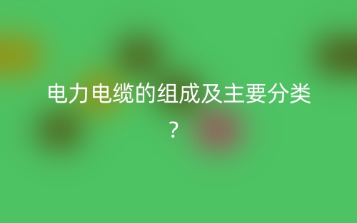 電力電纜的組成及主要分類？(圖1)