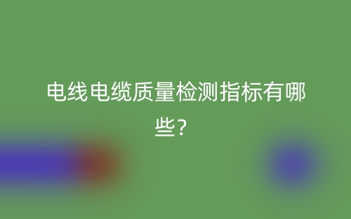 電線電纜質(zhì)量檢測指標(biāo)有哪些？(圖1)