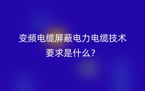 變頻電纜屏蔽電力電纜技術(shù)要求是什么？(圖1)