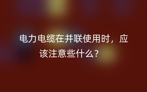 電力電纜在并聯(lián)使用時，應(yīng)該注意些什么？(圖1)