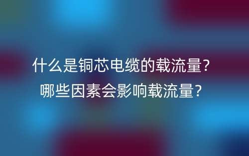 什么是銅芯電纜的載流量？哪些因素會影響載流量？(圖1)