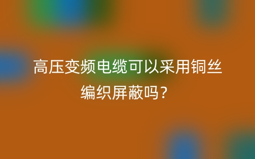 高壓變頻電纜可以采用銅絲編織屏蔽嗎？(圖1)