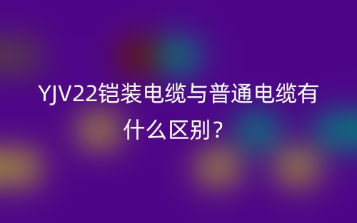 YJV22鎧裝電纜與普通電纜有什么區(qū)別？(圖1)