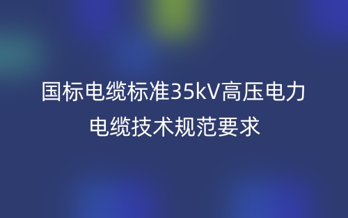 國標電纜標準35kV高壓電力電纜技術規(guī)范要求(圖1)