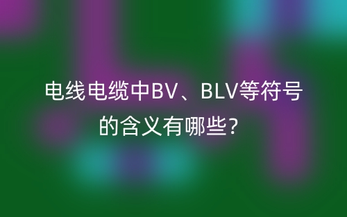 電線電纜中BV、BLV等符號(hào)的含義有哪些？(圖1)