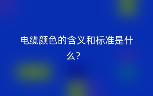 電纜顏色的含義和標(biāo)準(zhǔn)是什么？(圖1)